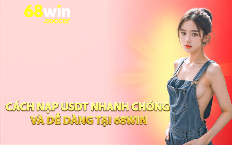 Cách nạp USDT nhanh chóng và dễ dàng tại 68WIN