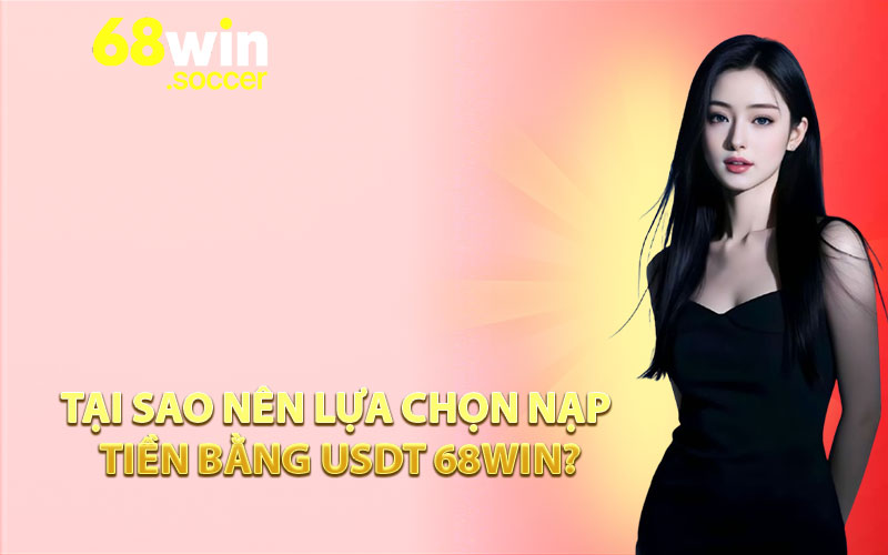 Tại sao nên lựa chọn nạp tiền bằng USDT 68WIN?